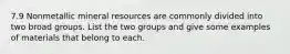 7.9 Nonmetallic mineral resources are commonly divided into two broad groups. List the two groups and give some examples of materials that belong to each.