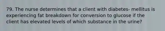 79. The nurse determines that a client with diabetes- mellitus is experiencing fat breakdown for conversion to glucose if the client has elevated levels of which substance in the urine?