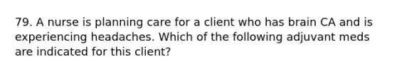 79. A nurse is planning care for a client who has brain CA and is experiencing headaches. Which of the following adjuvant meds are indicated for this client?