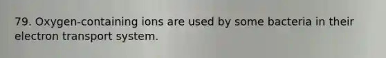 79. Oxygen-containing ions are used by some bacteria in their electron transport system.