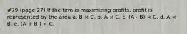 #79 (page 27) If the firm is maximizing profits, profit is represented by the area a. B × C. b. A × C. c. (A - B) × C. d. A × B. e. (A + B ) × C.