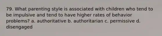 79. What parenting style is associated with children who tend to be impulsive and tend to have higher rates of behavior problems? a. authoritative b. authoritarian c. permissive d. disengaged