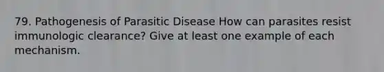 79. Pathogenesis of Parasitic Disease How can parasites resist immunologic clearance? Give at least one example of each mechanism.