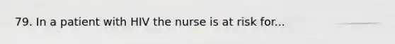 79. In a patient with HIV the nurse is at risk for...