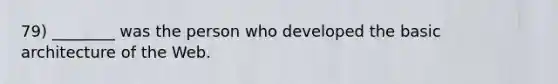 79) ________ was the person who developed the basic architecture of the Web.