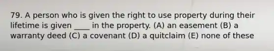 79. A person who is given the right to use property during their lifetime is given ____ in the property. (A) an easement (B) a warranty deed (C) a covenant (D) a quitclaim (E) none of these