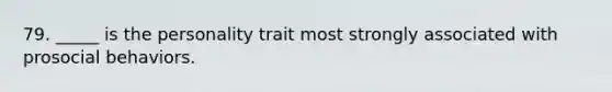 79. _____ is the personality trait most strongly associated with prosocial behaviors.