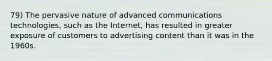 79) The pervasive nature of advanced communications technologies, such as the Internet, has resulted in greater exposure of customers to advertising content than it was in the 1960s.