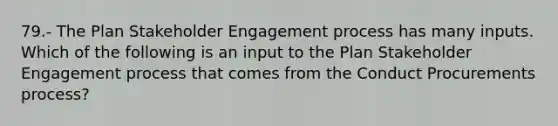 79.- The Plan Stakeholder Engagement process has many inputs. Which of the following is an input to the Plan Stakeholder Engagement process that comes from the Conduct Procurements process?