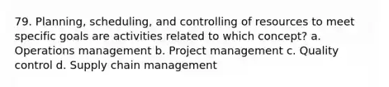 79. Planning, scheduling, and controlling of resources to meet specific goals are activities related to which concept? a. Operations management b. Project management c. Quality control d. Supply chain management