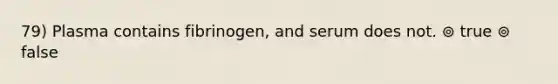 79) Plasma contains fibrinogen, and serum does not. ⊚ true ⊚ false