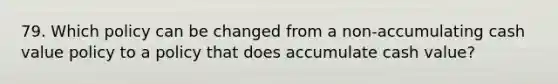 79. Which policy can be changed from a non-accumulating cash value policy to a policy that does accumulate cash value?