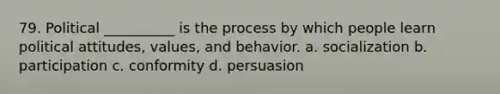 79. ​Political __________ is the process by which people learn political attitudes, values, and behavior. a. ​socialization b. ​participation c. ​conformity d. ​persuasion