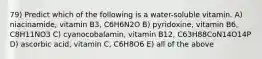 79) Predict which of the following is a water-soluble vitamin. A) niacinamide, vitamin B3, C6H6N2O B) pyridoxine, vitamin B6, C8H11NO3 C) cyanocobalamin, vitamin B12, C63H88CoN14O14P D) ascorbic acid, vitamin C, C6H8O6 E) all of the above