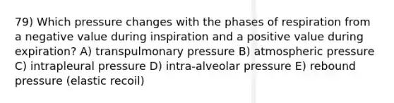 79) Which pressure changes with the phases of respiration from a negative value during inspiration and a positive value during expiration? A) transpulmonary pressure B) atmospheric pressure C) intrapleural pressure D) intra-alveolar pressure E) rebound pressure (elastic recoil)