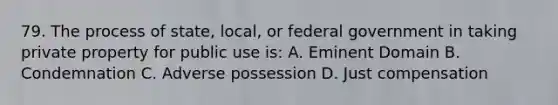 79. The process of state, local, or federal government in taking private property for public use is: A. Eminent Domain B. Condemnation C. Adverse possession D. Just compensation