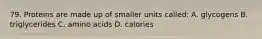 79. Proteins are made up of smaller units called: A. glycogens B. triglycerides C. amino acids D. calories