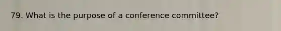 79. What is the purpose of a conference committee?