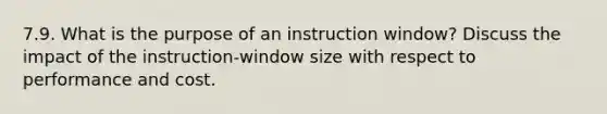 7.9. What is the purpose of an instruction window? Discuss the impact of the instruction-window size with respect to performance and cost.