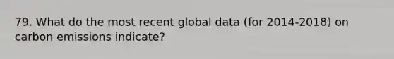 79. What do the most recent global data (for 2014-2018) on carbon emissions indicate?