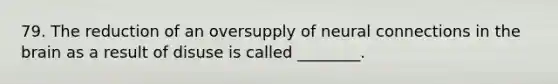 79. The reduction of an oversupply of neural connections in the brain as a result of disuse is called ________.