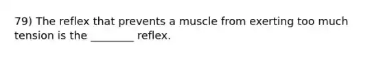 79) The reflex that prevents a muscle from exerting too much tension is the ________ reflex.