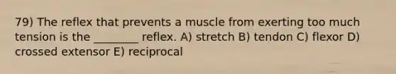 79) The reflex that prevents a muscle from exerting too much tension is the ________ reflex. A) stretch B) tendon C) flexor D) crossed extensor E) reciprocal