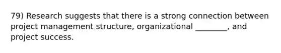 79) Research suggests that there is a strong connection between project management structure, organizational ________, and project success.