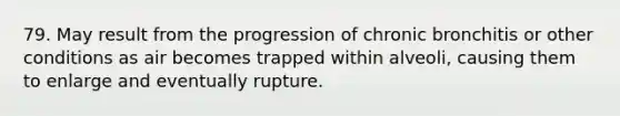 79. May result from the progression of chronic bronchitis or other conditions as air becomes trapped within alveoli, causing them to enlarge and eventually rupture.