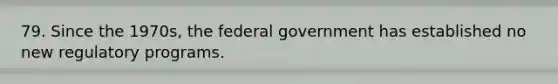 79. Since the 1970s, the federal government has established no new regulatory programs.