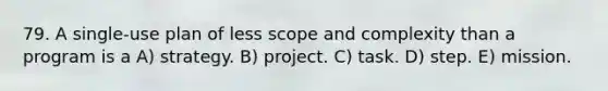 79. A single-use plan of less scope and complexity than a program is a A) strategy. B) project. C) task. D) step. E) mission.