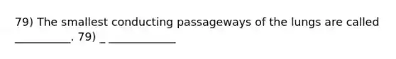 79) The smallest conducting passageways of the lungs are called __________. 79) _ ____________