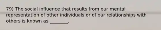 79) The social influence that results from our mental representation of other individuals or of our relationships with others is known as ________.