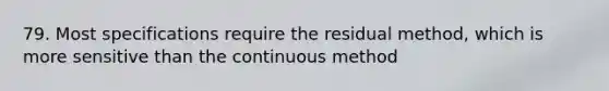 79. Most specifications require the residual method, which is more sensitive than the continuous method