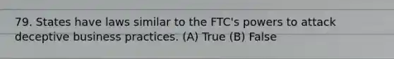 79. States have laws similar to the FTC's powers to attack deceptive business practices. (A) True (B) False