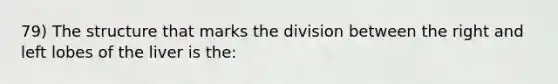 79) The structure that marks the division between the right and left lobes of the liver is the: