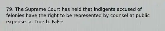 79. The Supreme Court has held that indigents accused of felonies have the right to be represented by counsel at public expense. a. True b. False