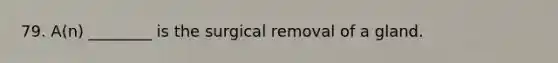 79. A(n) ________ is the surgical removal of a gland.