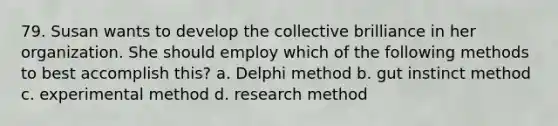 79. Susan wants to develop the collective brilliance in her organization. She should employ which of the following methods to best accomplish this? a. Delphi method b. gut instinct method c. experimental method d. research method