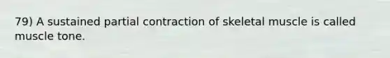 79) A sustained partial contraction of skeletal muscle is called muscle tone.