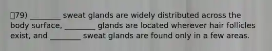 79) ________ sweat glands are widely distributed across the body surface, ________ glands are located wherever hair follicles exist, and ________ sweat glands are found only in a few areas.