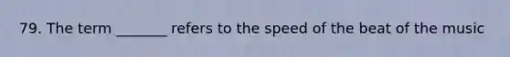 79. The term _______ refers to the speed of the beat of the music