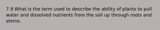 7.9 What is the term used to describe the ability of plants to pull water and dissolved nutrients from the soil up through roots and stems.