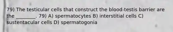 79) The testicular cells that construct the blood-testis barrier are the ________. 79) A) spermatocytes B) interstitial cells C) sustentacular cells D) spermatogonia