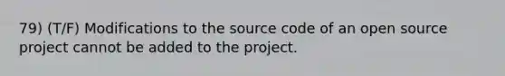 79) (T/F) Modifications to the source code of an open source project cannot be added to the project.