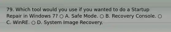 79. Which tool would you use if you wanted to do a Startup Repair in Windows 7? ○ A. Safe Mode. ○ B. Recovery Console. ○ C. WinRE. ○ D. System Image Recovery.