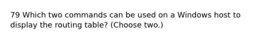 79 Which two commands can be used on a Windows host to display the routing table? (Choose two.)