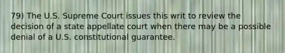 79) The U.S. Supreme Court issues this writ to review the decision of a state appellate court when there may be a possible denial of a U.S. constitutional guarantee.