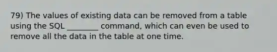 79) The values of existing data can be removed from a table using the SQL ________ command, which can even be used to remove all the data in the table at one time.