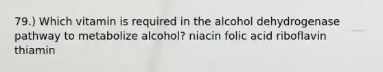 79.) Which vitamin is required in the alcohol dehydrogenase pathway to metabolize alcohol? niacin folic acid riboflavin thiamin